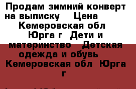 Продам зимний конверт на выписку  › Цена ­ 500 - Кемеровская обл., Юрга г. Дети и материнство » Детская одежда и обувь   . Кемеровская обл.,Юрга г.